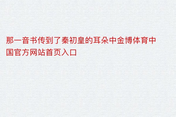 那一音书传到了秦初皇的耳朵中金博体育中国官方网站首页入口