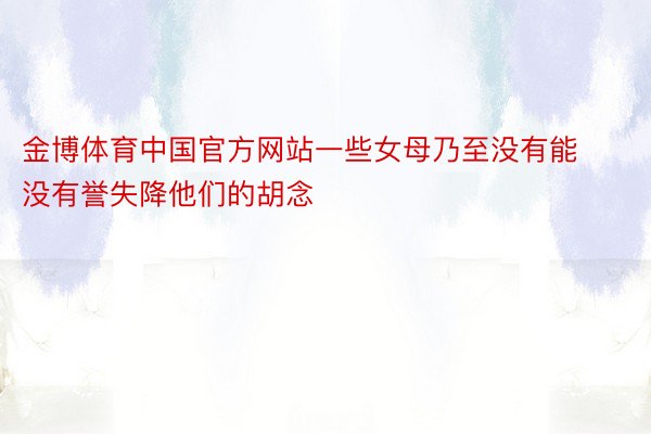 金博体育中国官方网站一些女母乃至没有能没有誉失降他们的胡念