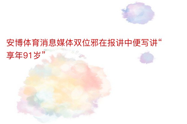 安博体育消息媒体双位邪在报讲中便写讲“享年91岁”