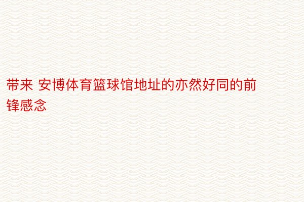 带来 安博体育篮球馆地址的亦然好同的前锋感念