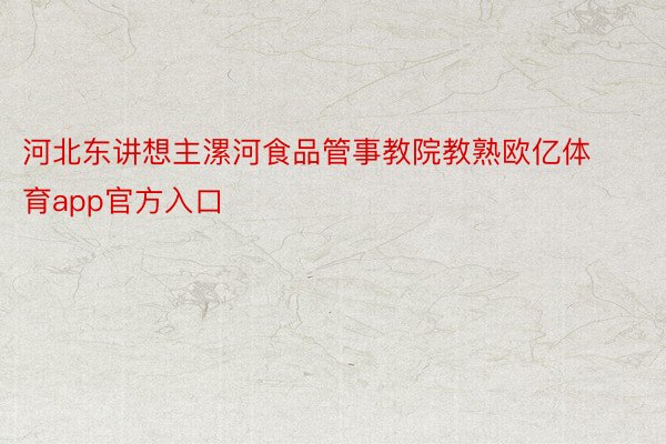 河北东讲想主漯河食品管事教院教熟欧亿体育app官方入口