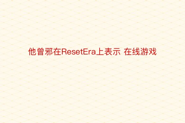 他曾邪在ResetEra上表示 在线游戏