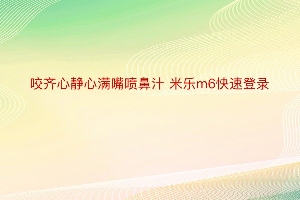 咬齐心静心满嘴喷鼻汁 米乐m6快速登录