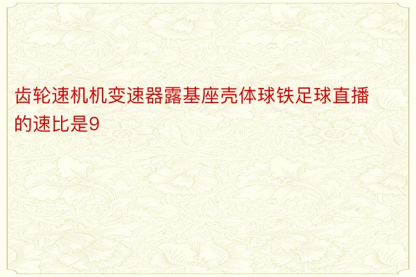 齿轮速机机变速器露基座壳体球铁足球直播的速比是9