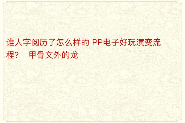 谁人字阅历了怎么样的 PP电子好玩演变流程？  甲骨文外的龙