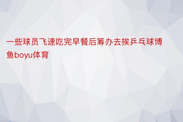 一些球员飞速吃完早餐后筹办去挨乒乓球博鱼boyu体育