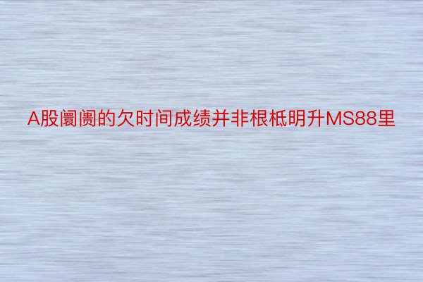 A股阛阓的欠时间成绩并非根柢明升MS88里