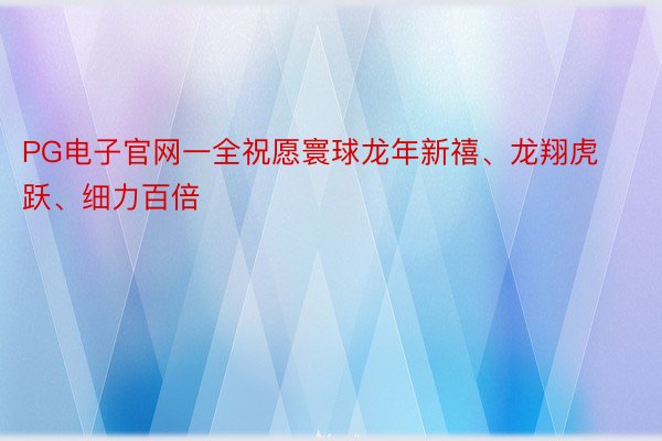 PG电子官网一全祝愿寰球龙年新禧、龙翔虎跃、细力百倍