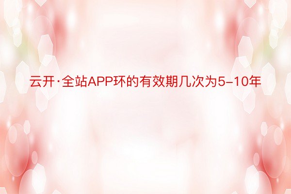 云开·全站APP环的有效期几次为5-10年