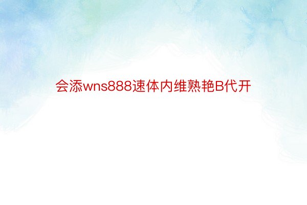 会添wns888速体内维熟艳B代开