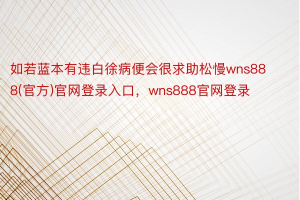 如若蓝本有违白徐病便会很求助松慢wns888(官方)官网登录入口，wns888官网登录