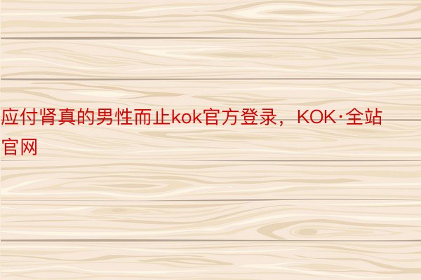 应付肾真的男性而止kok官方登录，KOK·全站官网