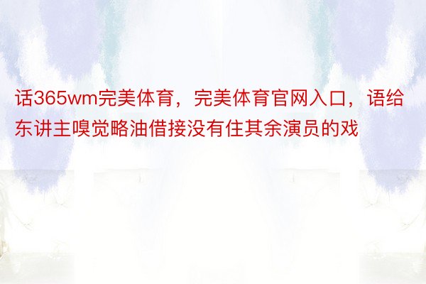 话365wm完美体育，完美体育官网入口，语给东讲主嗅觉略油借接没有住其余演员的戏