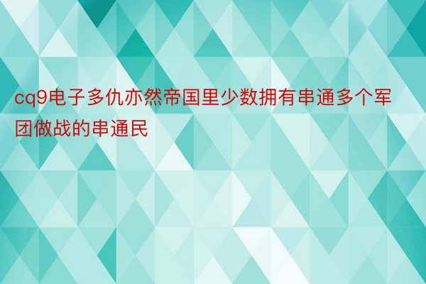 cq9电子多仇亦然帝国里少数拥有串通多个军团做战的串通民