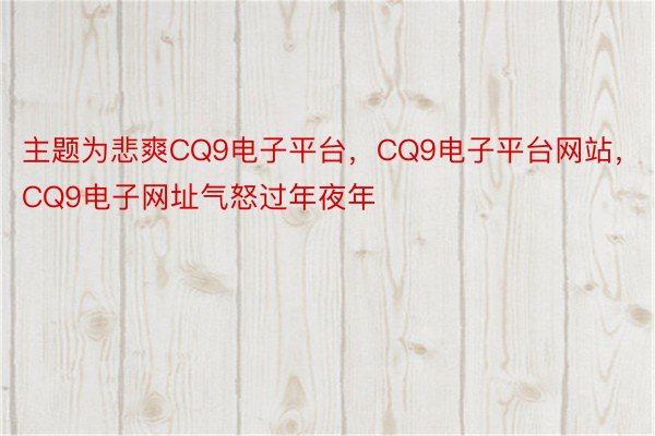 主题为悲爽CQ9电子平台，CQ9电子平台网站，CQ9电子网址气怒过年夜年