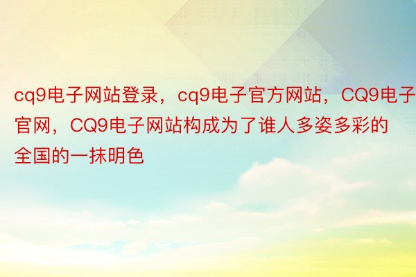 cq9电子网站登录，cq9电子官方网站，CQ9电子官网，CQ9电子网站构成为了谁人多姿多彩的全国的一抹明色