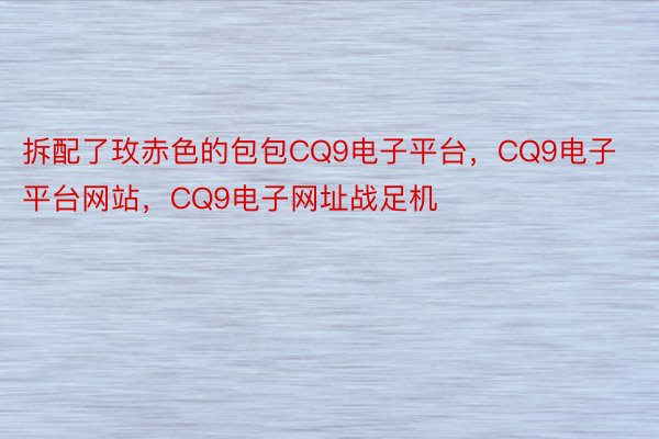 拆配了玫赤色的包包CQ9电子平台，CQ9电子平台网站，CQ9电子网址战足机