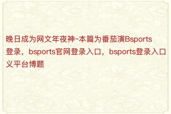 晚日成为网文年夜神~本篇为番茄演Bsports登录，bsports官网登录入口，bsports登录入口义平台博题