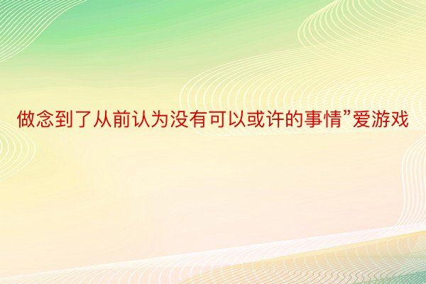 做念到了从前认为没有可以或许的事情”爱游戏