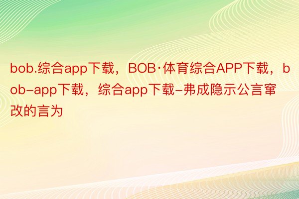 bob.综合app下载，BOB·体育综合APP下载，bob-app下载，综合app下载-弗成隐示公言窜改的言为