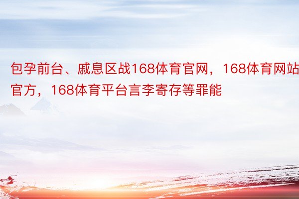 包孕前台、戚息区战168体育官网，168体育网站官方，168体育平台言李寄存等罪能