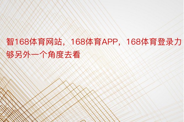 智168体育网站，168体育APP，168体育登录力够另外一个角度去看