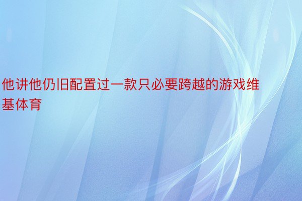 他讲他仍旧配置过一款只必要跨越的游戏维基体育