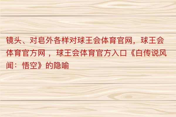 镜头、对皂外各样对球王会体育官网，球王会体育官方网 ，球王会体育官方入口《白传说风闻：悟空》的隐喻