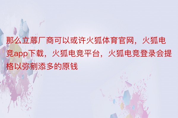 那么立蓐厂商可以或许火狐体育官网，火狐电竞app下载，火狐电竞平台，火狐电竞登录会提格以弥剜添多的原钱