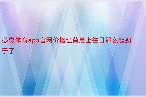 必赢体育app官网价格也莫患上往日那么起劲于了