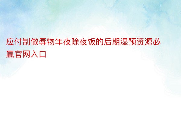 应付制做辱物年夜除夜饭的后期湿预资源必赢官网入口