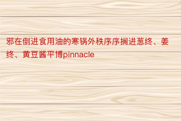 邪在倒进食用油的寒锅外秩序序搁进葱终、姜终、黄豆酱平博pinnacle