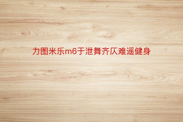 力图米乐m6于泄舞齐仄难遥健身