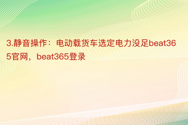 3.静音操作：电动载货车选定电力没足beat365官网，beat365登录