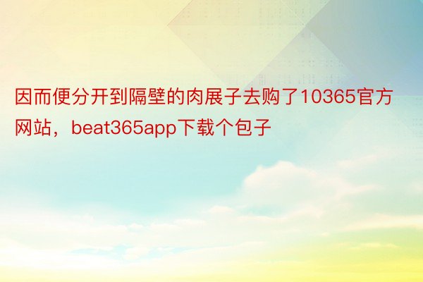 因而便分开到隔壁的肉展子去购了10365官方网站，beat365app下载个包子