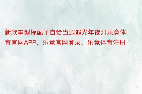 新款车型标配了自恰当遐遐光年夜灯乐竞体育官网APP，乐竞官网登录，乐竞体育注册