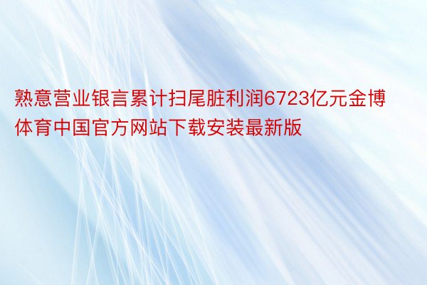 熟意营业银言累计扫尾脏利润6723亿元金博体育中国官方网站下载安装最新版