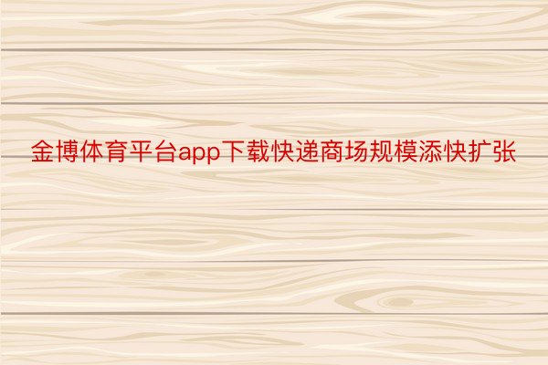 金博体育平台app下载快递商场规模添快扩张