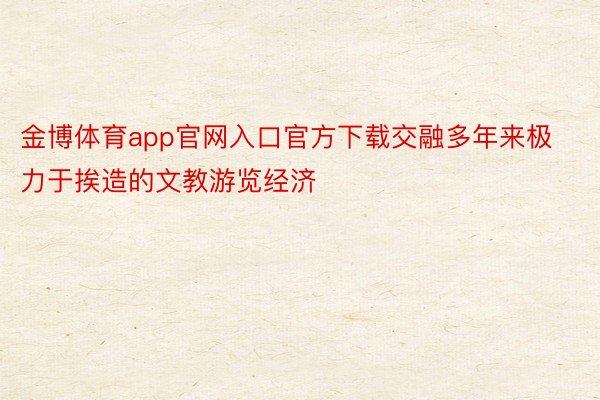 金博体育app官网入口官方下载交融多年来极力于挨造的文教游览经济