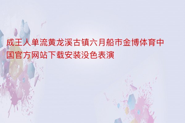 成王人单流黄龙溪古镇六月船市金博体育中国官方网站下载安装没色表演