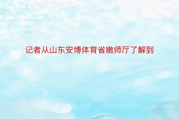 记者从山东安博体育省嫩师厅了解到