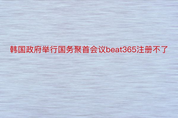 韩国政府举行国务聚首会议beat365注册不了