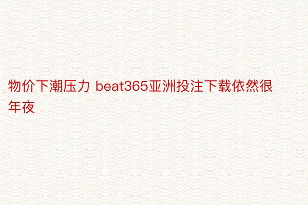 物价下潮压力 beat365亚洲投注下载依然很年夜