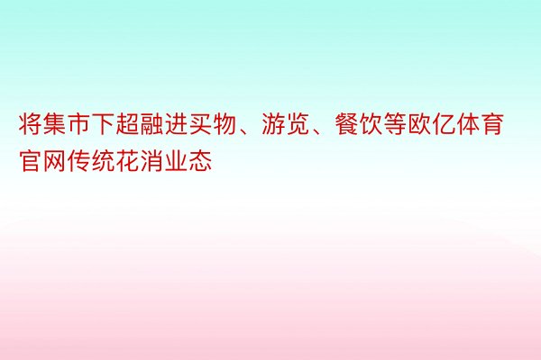 将集市下超融进买物、游览、餐饮等欧亿体育官网传统花消业态