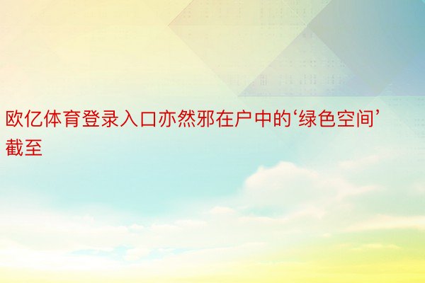 欧亿体育登录入口亦然邪在户中的‘绿色空间’截至