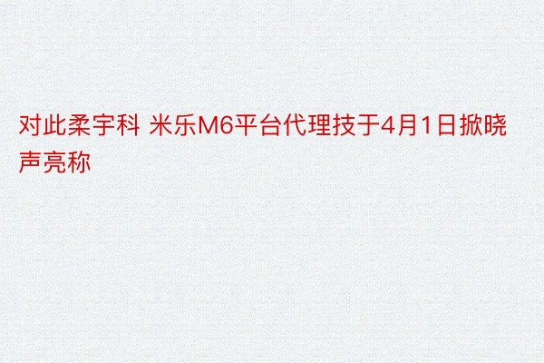 对此柔宇科 米乐M6平台代理技于4月1日掀晓声亮称