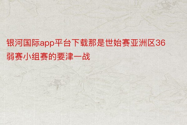 银河国际app平台下载那是世始赛亚洲区36弱赛小组赛的要津一战