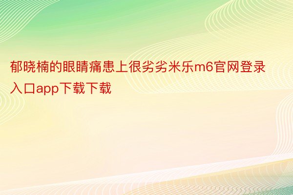 郁晓楠的眼睛痛患上很劣劣米乐m6官网登录入口app下载下载