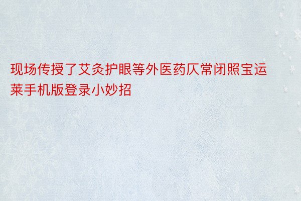 现场传授了艾灸护眼等外医药仄常闭照宝运莱手机版登录小妙招