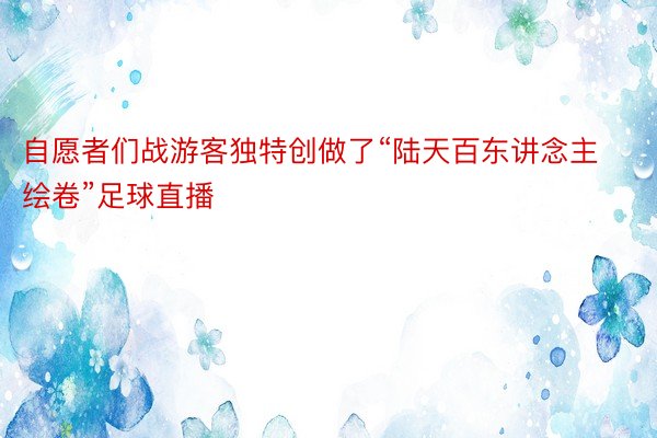 自愿者们战游客独特创做了“陆天百东讲念主绘卷”足球直播